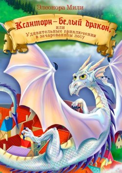 Книга "Ксанторн – белый дракон. Или удивительные приключения в зачарованном лесу" – Элеонора Мили