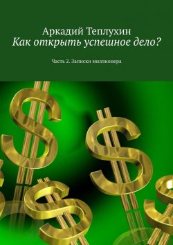 Книга "Как открыть успешное дело? Часть 2. Записки миллионера" – Аркадий Теплухин