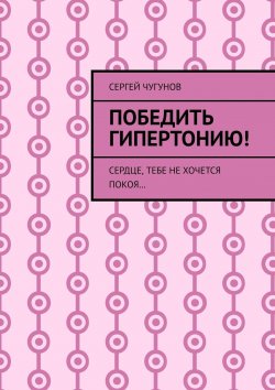 Книга "Победить гипертонию! Сердце, тебе не хочется покоя…" – Сергей Чугунов