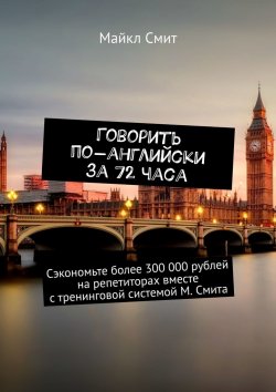 Книга "Говорить по-английски за 72 часа. Сэкономьте более 300 000 рублей на репетиторах вместе с тренинговой системой М. Смита" – Майкл Смит