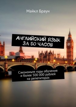 Книга "Английский язык за 50 часов. Сэкономьте годы обучения и более 500 000 рублей на репетиторах" – Майкл Браун