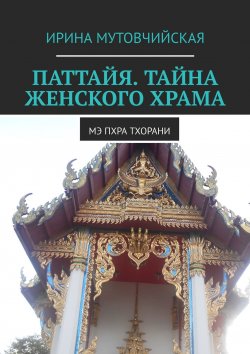 Книга "Паттайя. Тайна женского храма. Мэ Пхра Тхорани" – Ирина Мутовчийская