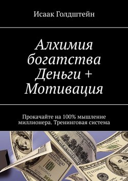 Книга "Алхимия богатства. Деньги + Мотивация. Прокачайте на 100% мышление миллионера. Тренинговая система" – Исаак Голдштейн