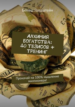 Книга "Алхимия богатства: 40 тезисов + тренинг. Прокачай на 100% мышление миллионера!" – Бенеш Голдштейн