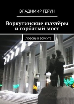 Книга "Воркутинские шахтёры и горбатый мост. Любовь в Воркуте" – Владимир Герун