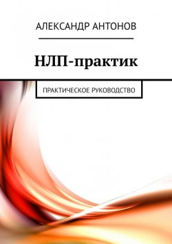 Книга "НЛП-практик. Практическое руководство" – Александр Антонов