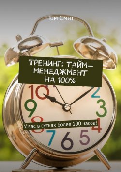 Книга "Тренинг: тайм-менеджмент на 100%. У вас в сутках более 100 часов!" – Том Смит