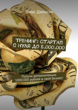 Книга "Тренинг: Стартап с нуля до 5.000.000. Получи дополнительно 1000.000 рублей в свой бизнес!" – Томас Джонсон