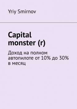 Книга "Capital monster (r). Доход на полном автопилоте от 10% до 30% в месяц" – Yriy Smirnov