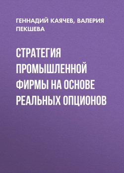 Книга "Стратегия промышленной фирмы на основе реальных опционов" – Геннадий Каячев, Валерия Пекшева, 2010
