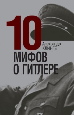 Книга "10 мифов о Гитлере" {История без грифа «Секретно»} – Александр Клинге, 2010