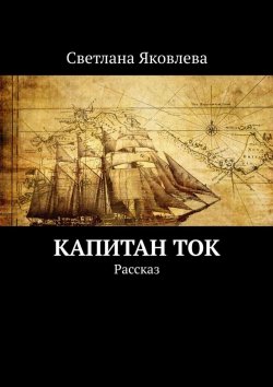 Книга "Капитан Ток. Рассказ" – Светлана Яковлева
