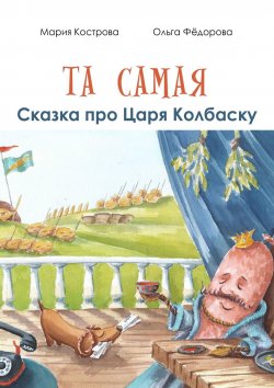 Книга "Та самая сказка про Царя Колбаску" – Мария Кострова, Ольга Фёдорова