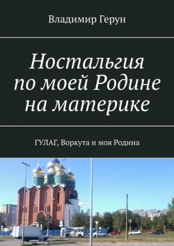Книга "Ностальгия по моей Родине на материке. ГУЛАГ, Воркута и моя Родина" – Владимир Герун