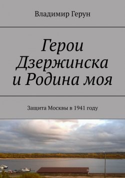 Книга "Герои Дзержинска и Родина моя. Защита Москвы в 1941 году" – Владимир Герун