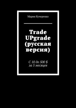 Книга "Trade UPgrade (русская версия). С 10 до 500 $ за 5 месяцев" – Мария Кучеренко