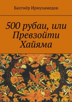 Книга "500 рубаи, или Превзойти Хайяма" – Бахтиёр Ирмухамедов