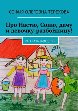 Книга "Про Настю, Соню, дачу и девочку-разбойницу! Рассказы для детей" – София Терехова