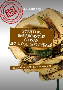 Книга "Startup: предприятие с нуля до 2 000 000 рублей. Прокачай мышление миллионера!" – Мик Миллер