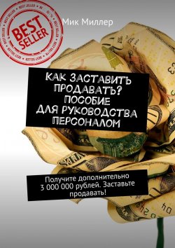 Книга "Как заставить продавать? Пособие для руководства персоналом. Получите дополнительно 3 000 000 рублей. Заставьте продавать!" – Мик Миллер