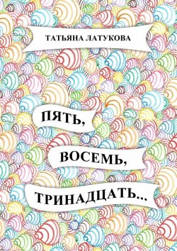 Книга "Пять, восемь, тринадцать…" – Татьяна Латукова