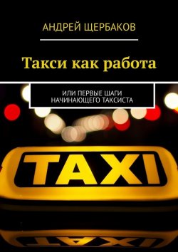 Книга "Такси как работа. Или первые шаги начинающего таксиста" – Андрей Щербаков