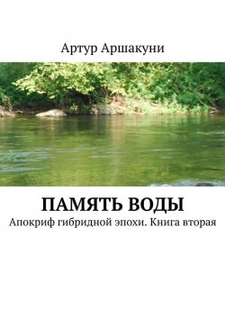 Книга "Память воды. Апокриф гибридной эпохи. Книга вторая" – Артур Аршакуни