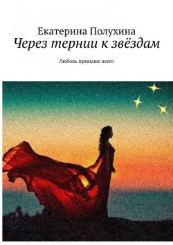 Книга "Через тернии к звёздам. Любовь превыше всего" – Екатерина Полухина