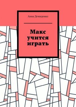 Книга "Макс учится играть" – Анна Демиденко