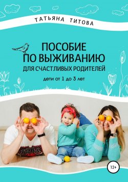 Книга "Пособие по выживанию для счастливых родителей. Дети от 1 до 3 лет" – Татьяна Титова, 2019
