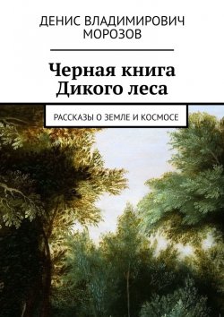 Книга "Черная книга Дикого леса. Рассказы о земле и космосе" – Денис Морозов