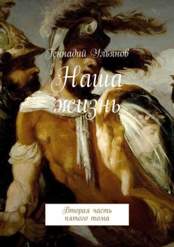 Книга "Наша жизнь. Вторая часть пятого тома" – Геннадий Ульянов