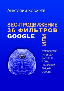 Книга "SEO-продвижение. 36 фильтров Google. Или руководство по вводу сайтов в топ-3 поисковой выдачи Google" – Анатолий Косарев