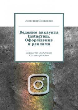 Книга "Ведение аккаунта Instagram. Оформление и реклама. Пошаговая инструкция с иллюстрациями" – Александр Подкопаев