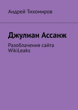 Книга "Джулиан Ассанж. Разоблачения сайта WikiLeaks" – Андрей Тихомиров
