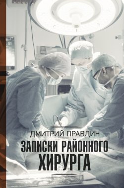 Книга "Записки районного хирурга" – Дмитрий Правдин, 2011