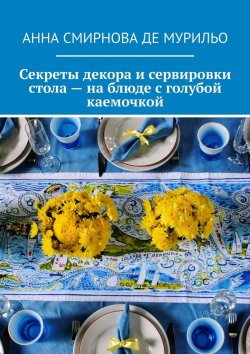 Книга "Секреты декора и сервировки стола – на блюде с голубой каемочкой. Элегантно, быстро, без затрат" – Анна Смирнова де Мурильо