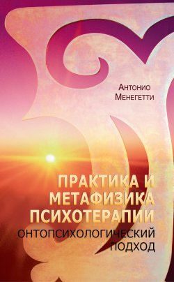 Книга "Практика и метафизика психотерапии. Онтопсихологический подход" – Антонио Менегетти