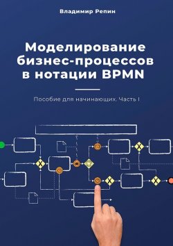 Книга "Моделирование бизнес-процессов в нотации BPMN. Пособие для начинающих. Часть I" – Владимир Репин