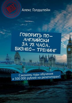 Книга "Говорить по-английски за 72 часа. Бизнес- тренинг. Сэкономь годы обучения и 500 000 рублей на репетиторах!" – Алекс Голдштейн