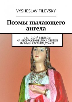 Книга "Поэмы пылающего ангела. 141—210-й взгляды на изображение лика святой Лузии и касания духа её" – Vysheslav Filevsky
