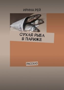 Книга "Сухая рыба в Париже. Рассказ" – Ирина Рей