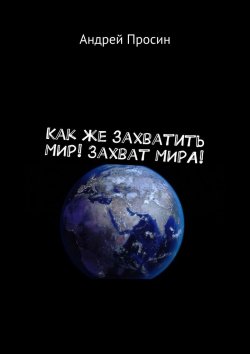 Книга "Как же захватить МИР! Захват МИРА!" – Андрей Просин