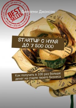 Книга "StartUp с нуля до 7 500 000. Как получать в 100 раз больше денег на старте твоего бизнеса" – Джереми Джонсон