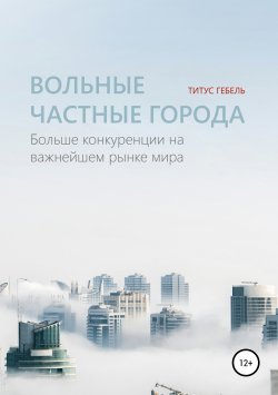 Книга "Вольные частные города. Больше конкуренции на важнейшем рынке мира" – Титус Гебель, 2018