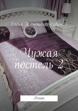Книга "Чужая постель 2. Роман" – Елена Тимошенко-Седьмая