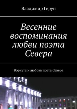 Книга "Весенние воспоминания любви поэта Севера. Воркута и любовь поэта Севера" – Владимир Герун