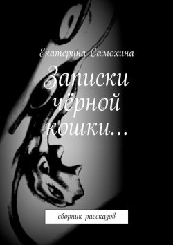 Книга "Записки чёрной кошки… Сборник рассказов" – Екатерина Самохина