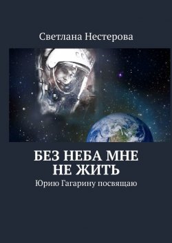 Книга "Без неба мне не жить. Юрию Гагарину посвящаю" – Светлана Нестерова