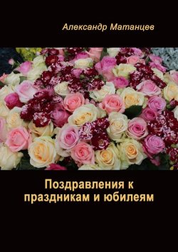 Книга "Поздравления к праздникам и юбилеям" – Александр Матанцев